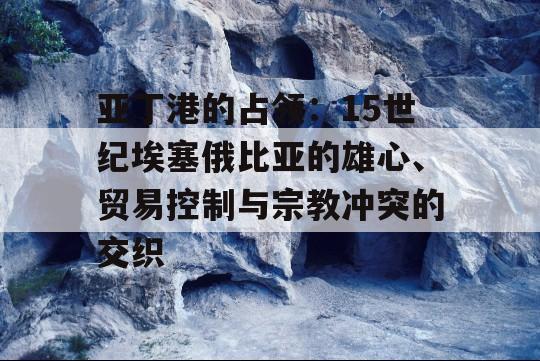 亚丁港的占领：15世纪埃塞俄比亚的雄心、贸易控制与宗教冲突的交织