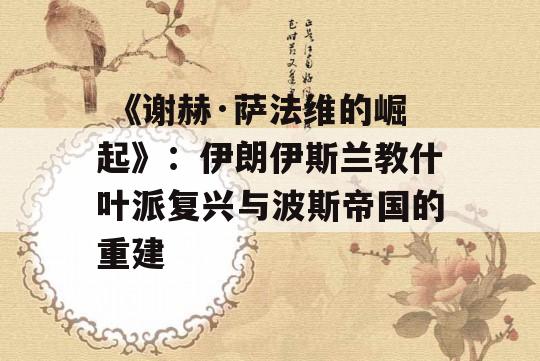  《谢赫·萨法维的崛起》：伊朗伊斯兰教什叶派复兴与波斯帝国的重建